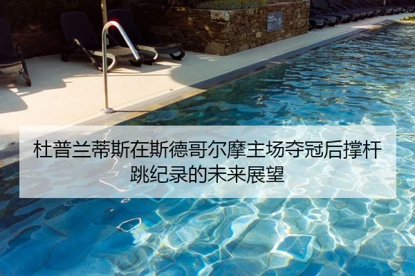 杜普兰蒂斯在斯德哥尔摩主场夺冠后撑杆跳纪录的未来展望