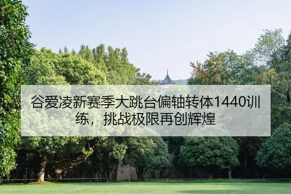 谷爱凌新赛季大跳台偏轴转体1440训练，挑战极限再创辉煌