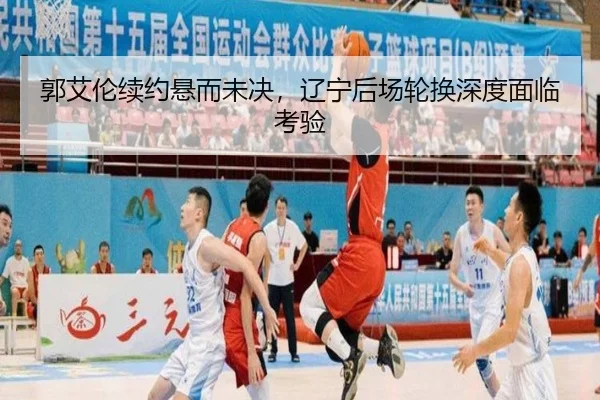 郭艾伦续约悬而未决，辽宁后场轮换深度面临考验