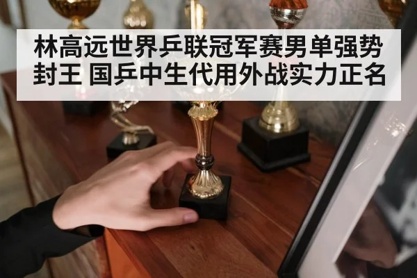 林高远世界乒联冠军赛男单强势封王 国乒中生代用外战实力正名