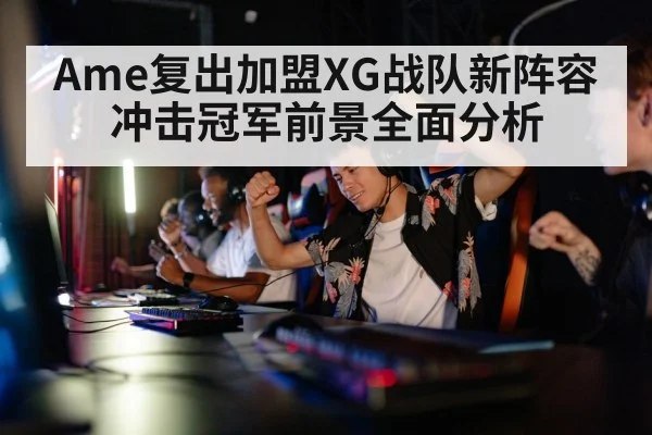 Ame复出加盟XG战队新阵容冲击冠军前景全面分析